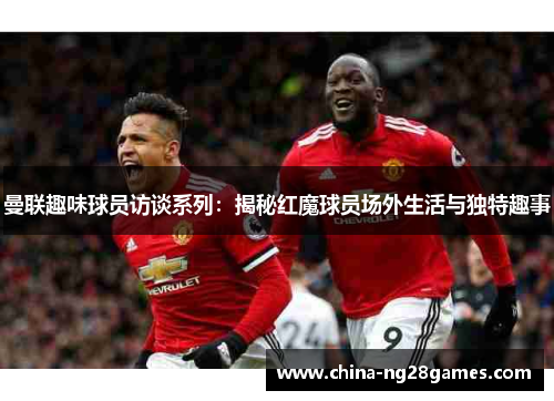 曼联趣味球员访谈系列：揭秘红魔球员场外生活与独特趣事