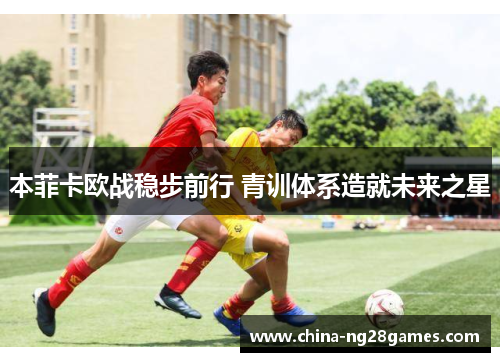 本菲卡欧战稳步前行 青训体系造就未来之星