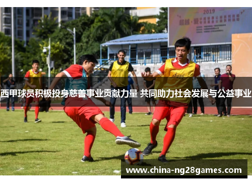 西甲球员积极投身慈善事业贡献力量 共同助力社会发展与公益事业