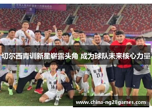 切尔西青训新星崭露头角 成为球队未来核心力量