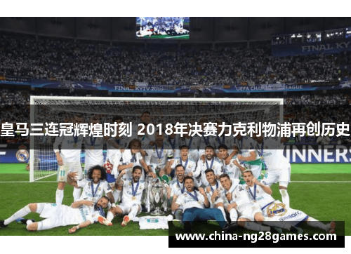 皇马三连冠辉煌时刻 2018年决赛力克利物浦再创历史
