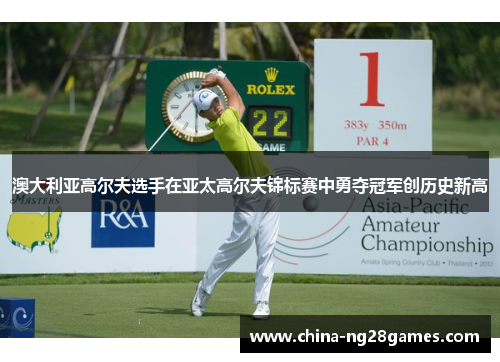澳大利亚高尔夫选手在亚太高尔夫锦标赛中勇夺冠军创历史新高