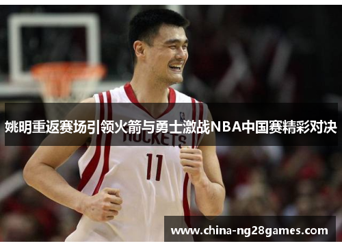 姚明重返赛场引领火箭与勇士激战NBA中国赛精彩对决