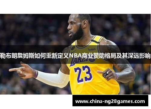 勒布朗詹姆斯如何重新定义NBA商业赞助格局及其深远影响