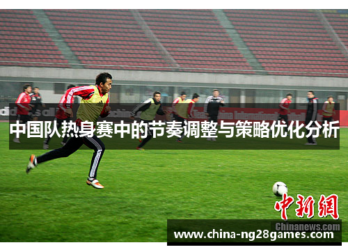 中国队热身赛中的节奏调整与策略优化分析