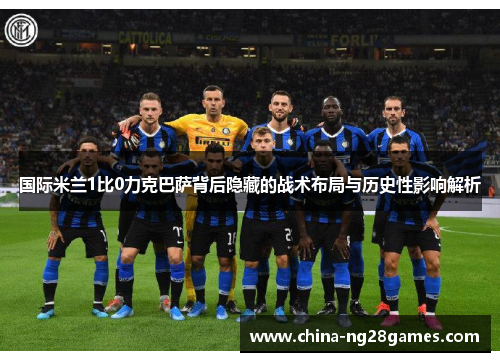 国际米兰1比0力克巴萨背后隐藏的战术布局与历史性影响解析