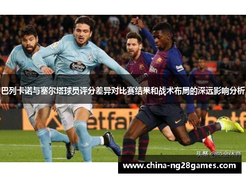 巴列卡诺与塞尔塔球员评分差异对比赛结果和战术布局的深远影响分析