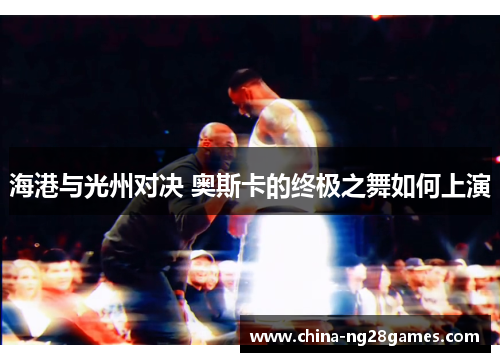 海港与光州对决 奥斯卡的终极之舞如何上演