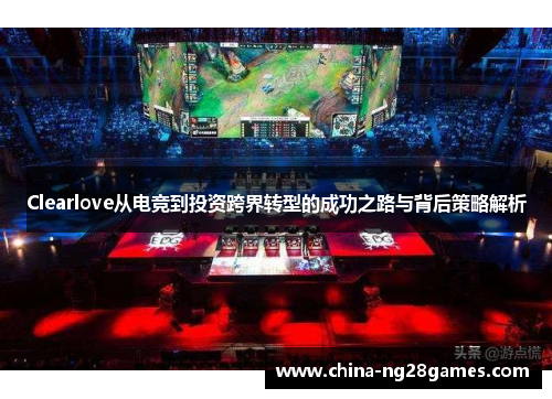Clearlove从电竞到投资跨界转型的成功之路与背后策略解析