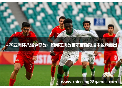 U20亚洲杯八强争夺战：如何在挑战吉尔吉斯斯坦中脱颖而出
