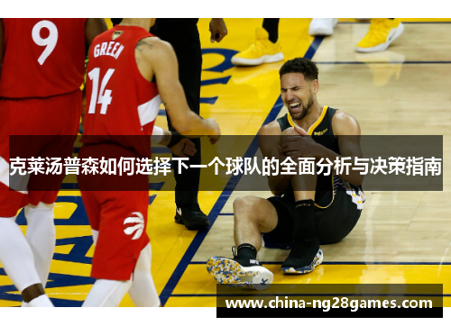 克莱汤普森如何选择下一个球队的全面分析与决策指南
