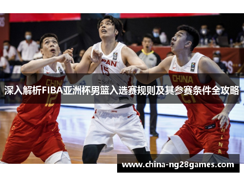 深入解析FIBA亚洲杯男篮入选赛规则及其参赛条件全攻略