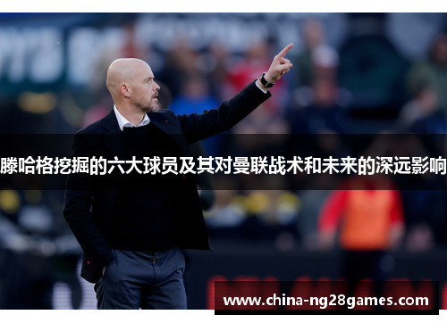 滕哈格挖掘的六大球员及其对曼联战术和未来的深远影响