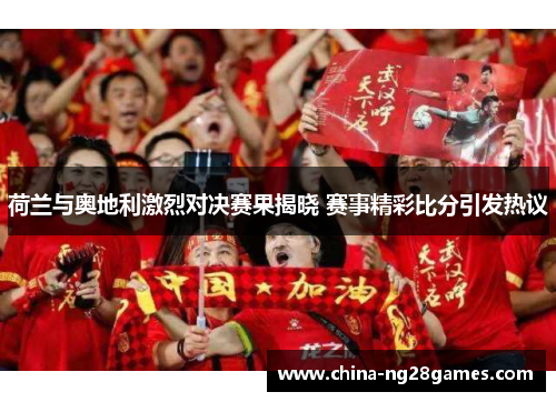 荷兰与奥地利激烈对决赛果揭晓 赛事精彩比分引发热议