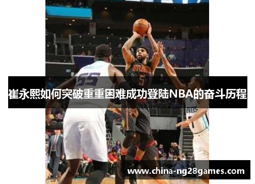 崔永熙如何突破重重困难成功登陆NBA的奋斗历程