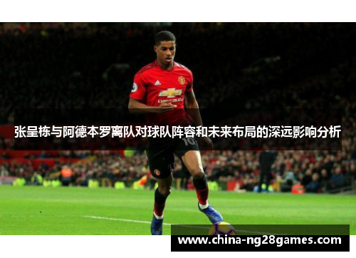 张呈栋与阿德本罗离队对球队阵容和未来布局的深远影响分析