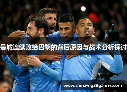 曼城连续败给巴黎的背后原因与战术分析探讨