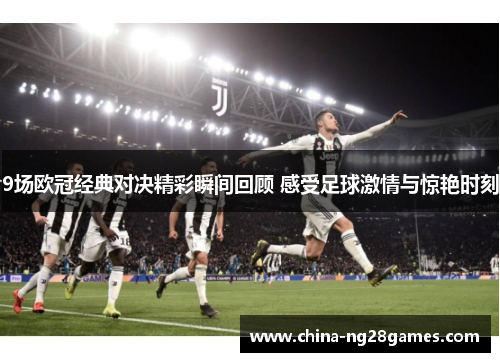 9场欧冠经典对决精彩瞬间回顾 感受足球激情与惊艳时刻