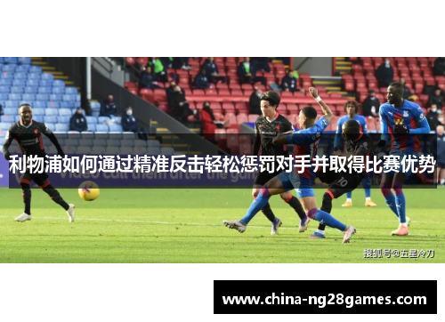 利物浦如何通过精准反击轻松惩罚对手并取得比赛优势