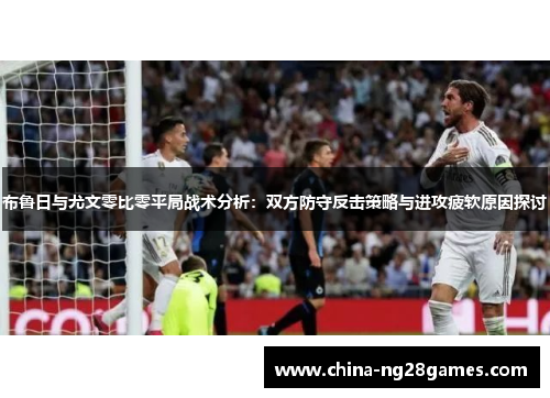 布鲁日与尤文零比零平局战术分析：双方防守反击策略与进攻疲软原因探讨