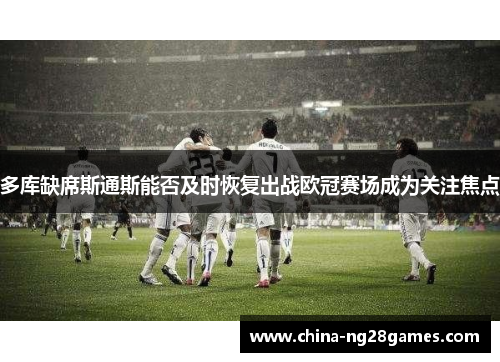 多库缺席斯通斯能否及时恢复出战欧冠赛场成为关注焦点