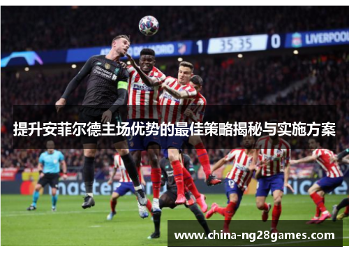 提升安菲尔德主场优势的最佳策略揭秘与实施方案