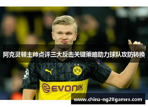 阿克灵顿主帅点评三大反击关键策略助力球队攻防转换