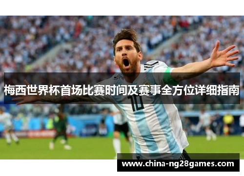 梅西世界杯首场比赛时间及赛事全方位详细指南
