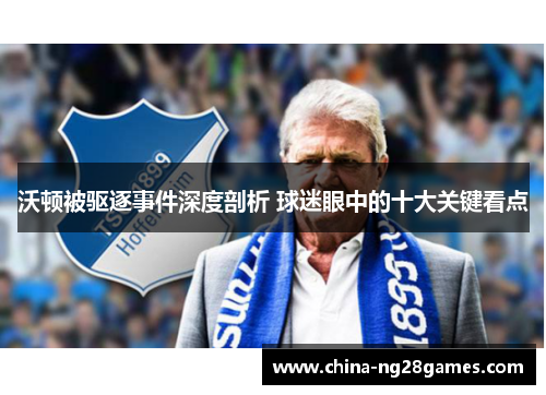 沃顿被驱逐事件深度剖析 球迷眼中的十大关键看点