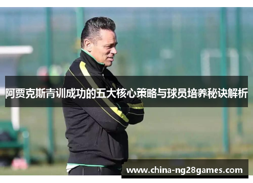 阿贾克斯青训成功的五大核心策略与球员培养秘诀解析