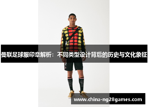 曼联足球服印章解析：不同类型设计背后的历史与文化象征