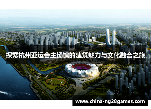 探索杭州亚运会主场馆的建筑魅力与文化融合之旅