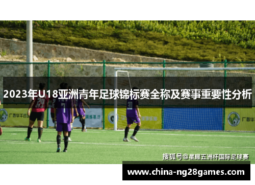 2023年U18亚洲青年足球锦标赛全称及赛事重要性分析