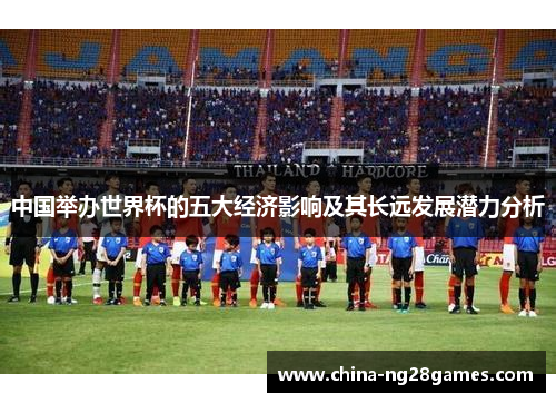 中国举办世界杯的五大经济影响及其长远发展潜力分析