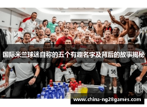 国际米兰球迷自称的五个有趣名字及背后的故事揭秘