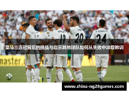 皇马三连冠背后的挑战与启示其他球队如何从失败中汲取教训