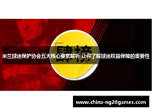 米兰球迷保护协会五大核心要素解析 让你了解球迷权益保障的重要性