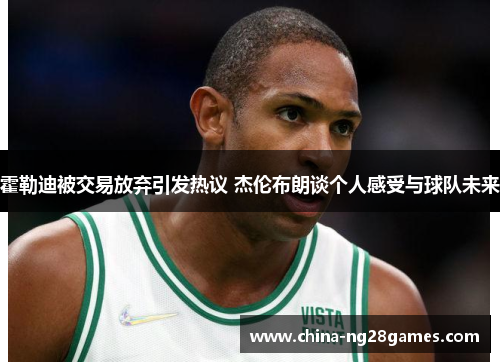 霍勒迪被交易放弃引发热议 杰伦布朗谈个人感受与球队未来