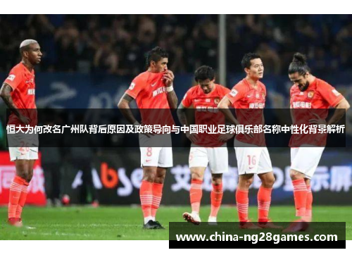 恒大为何改名广州队背后原因及政策导向与中国职业足球俱乐部名称中性化背景解析