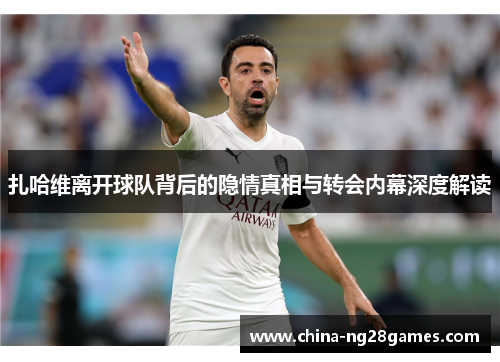 扎哈维离开球队背后的隐情真相与转会内幕深度解读