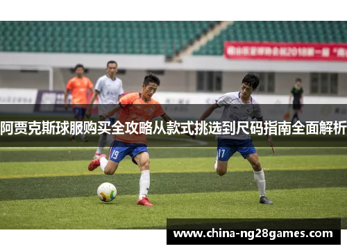 阿贾克斯球服购买全攻略从款式挑选到尺码指南全面解析