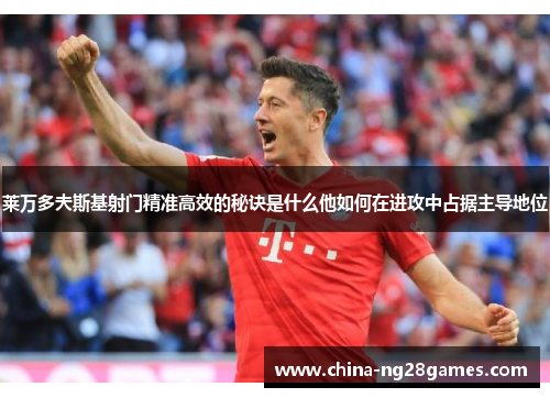 莱万多夫斯基射门精准高效的秘诀是什么他如何在进攻中占据主导地位