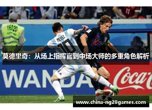 莫德里奇：从场上指挥官到中场大师的多重角色解析
