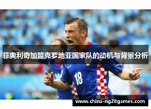 菲奥利奇加盟克罗地亚国家队的动机与背景分析
