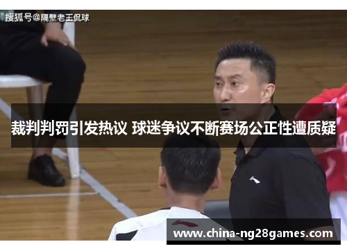 裁判判罚引发热议 球迷争议不断赛场公正性遭质疑