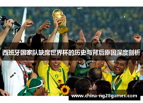 西班牙国家队缺席世界杯的历史与背后原因深度剖析