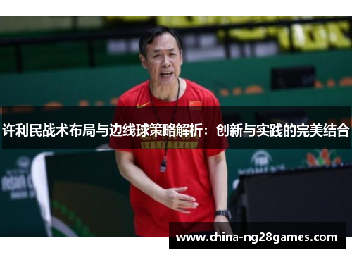 许利民战术布局与边线球策略解析:创新与实践的完美结合 许利民战术布局与边线球策略解析:创新与实践的完美结合