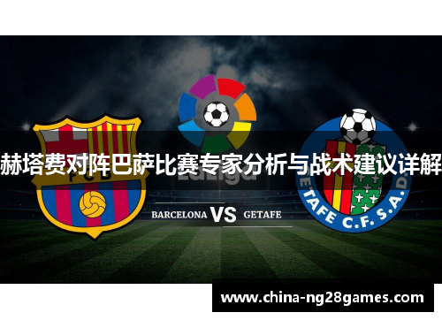 赫塔费对阵巴萨比赛专家分析与战术建议详解 赫塔费对阵巴萨比赛专家分析与战术建议详解