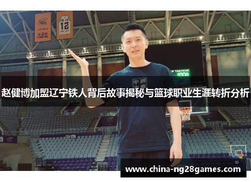 赵健博加盟辽宁铁人背后故事揭秘与篮球职业生涯转折分析 赵健博加盟辽宁铁人背后故事揭秘与篮球职业生涯转折分析