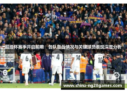 超级杯赛季开启前瞻:各队备战情况与关键球员表现深度分析 超级杯赛季开启前瞻:各队备战情况与关键球员表现深度分析